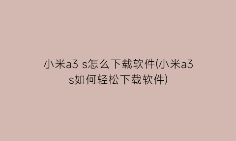 “小米a3s怎么下载软件(小米a3s如何轻松下载软件)